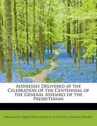 Cover image for Addresses Delivered at the Celebration of the Centennial of the General Assembly of the Presbyterian