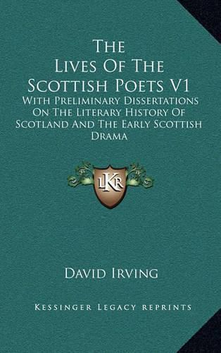 The Lives of the Scottish Poets V1: With Preliminary Dissertations on the Literary History of Scotland and the Early Scottish Drama