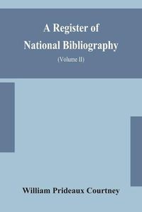 Cover image for A register of national bibliography, with a selection of the chief bibliographical books and articles printed in other countries (Volume II)