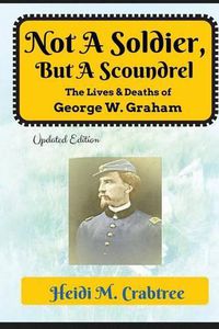 Cover image for Not A Soldier, But A Scoundrel: The Lives and Deaths of George W. Graham