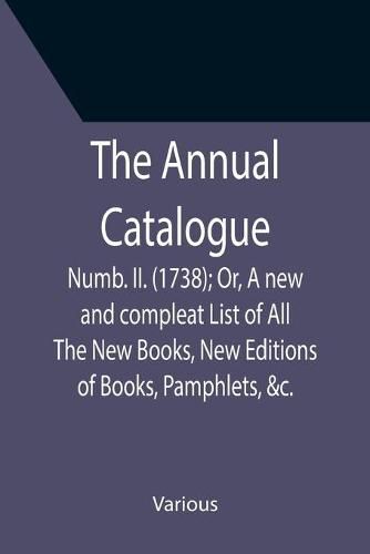 Cover image for The Annual Catalogue: Numb. II. (1738); Or, A new and compleat List of All The New Books, New Editions of Books, Pamphlets, &c.