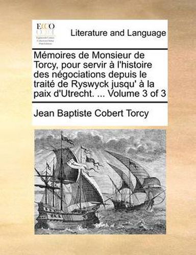 Cover image for Memoires de Monsieur de Torcy, Pour Servir A L'Histoire Des Negociations Depuis Le Traite de Ryswyck Jusqu' a la Paix D'Utrecht. ... Volume 3 of 3