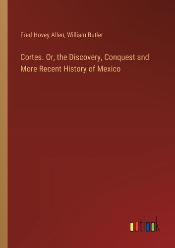 Cortes. Or, the Discovery, Conquest and More Recent History of Mexico