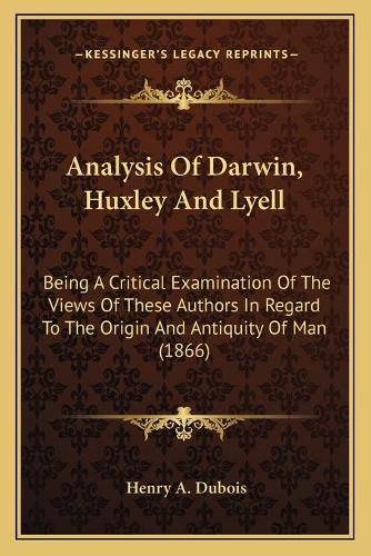 Cover image for Analysis of Darwin, Huxley and Lyell: Being a Critical Examination of the Views of These Authors in Regard to the Origin and Antiquity of Man (1866)