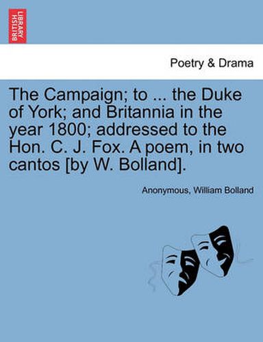 Cover image for The Campaign; To ... the Duke of York; And Britannia in the Year 1800; Addressed to the Hon. C. J. Fox. a Poem, in Two Cantos [by W. Bolland].