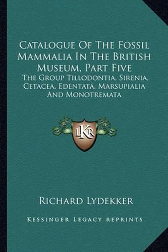 Catalogue of the Fossil Mammalia in the British Museum, Part Five: The Group Tillodontia, Sirenia, Cetacea, Edentata, Marsupialia and Monotremata