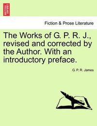 Cover image for The Works of G. P. R. J., Revised and Corrected by the Author. with an Introductory Preface.