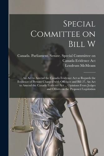 Cover image for Special Committee on Bill W: An Act to Amend the Canada Evidence Act as Regards the Evidence of Persons Charged With Offences and Bill 27, An Act to Amend the Canada Evidence Act ... Opinions From Judges and Others on the Proposed Legislation