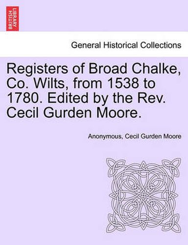 Cover image for Registers of Broad Chalke, Co. Wilts, from 1538 to 1780. Edited by the REV. Cecil Gurden Moore.