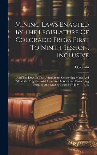 Cover image for Mining Laws Enacted By The Legislature Of Colorado From First To Ninth Session, Inclusive