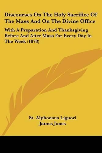 Discourses on the Holy Sacrifice of the Mass and on the Divine Office: With a Preparation and Thanksgiving Before and After Mass for Every Day in the Week (1878)