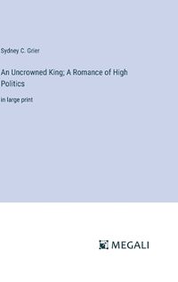 Cover image for An Uncrowned King; A Romance of High Politics