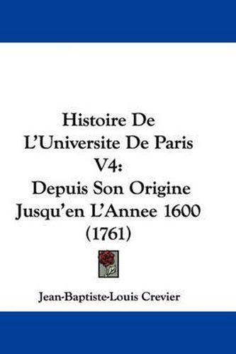 Histoire de L'Universite de Paris V4: Depuis Son Origine Jusqu'en L'Annee 1600 (1761)