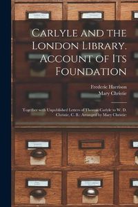 Cover image for Carlyle and the London Library. Account of Its Foundation: Together With Unpublished Letters of Thomas Carlyle to W. D. Christie, C. B.: Arranged by Mary Christie: