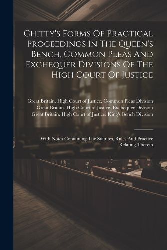 Chitty's Forms Of Practical Proceedings In The Queen's Bench, Common Pleas And Exchequer Divisions Of The High Court Of Justice