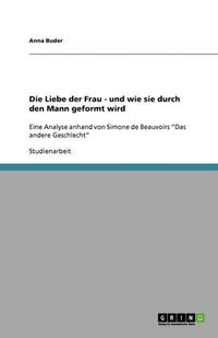 Cover image for Die Liebe der Frau - und wie sie durch den Mann geformt wird: Eine Analyse anhand von Simone de Beauvoirs  Das andere Geschlecht