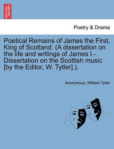 Cover image for Poetical Remains of James the First, King of Scotland. (a Dissertation on the Life and Writings of James I.-Dissertation on the Scottish Music [By the Editor, W. Tytler].).