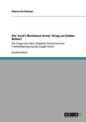 Cover image for Die 'Lord's Resistance Army': Krieg um Gottes Willen?: Die Frage nach dem religioesen Fundament der Freiheitsbewegung des Joseph Kony!