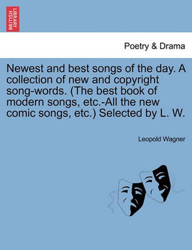 Cover image for Newest and Best Songs of the Day. a Collection of New and Copyright Song-Words. (the Best Book of Modern Songs, Etc.-All the New Comic Songs, Etc.) Selected by L. W.