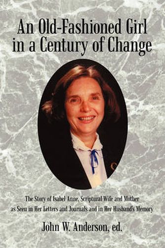 Cover image for An Old-Fashioned Girl in a Century of Change: The Story of Isabel Anne, Scriptural Wife and Mother as Seen in Her Letters and Journals and in Her Husband's Memory