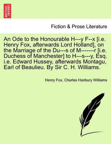 An Ode to the Honourable H---Y F--X [i.E. Henry Fox, Afterwards Lord Holland], on the Marriage of the Du---S of M-------R [i.E. Duchess of Manchester] to H---S---Y, Esq. i.e. Edward Hussey, Afterwards Montagu, Earl of Beaulieu. by Sir C. H. Williams.