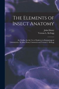 Cover image for The Elements of Insect Anatomy; an Outline for the Use of Students in Entomological Laboratories. By John Henry Comstock and Vernon L. Kellogg