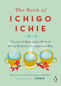 Cover image for The Book of Ichigo Ichie: The Art of Making the Most of Every Moment, the Japanese Way
