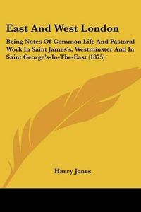 Cover image for East and West London: Being Notes of Common Life and Pastoral Work in Saint James's, Westminster and in Saint George's-In-The-East (1875)