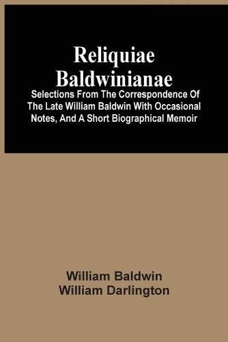 Reliquiae Baldwinianae: Selections From The Correspondence Of The Late William Baldwin With Occasional Notes, And A Short Biographical Memoir