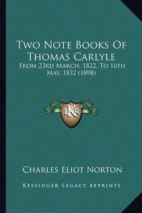 Cover image for Two Note Books of Thomas Carlyle Two Note Books of Thomas Carlyle: From 23rd March, 1822, to 16th May, 1832 (1898) from 23rd March, 1822, to 16th May, 1832 (1898)