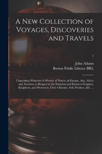 A New Collection of Voyages, Discoveries and Travels: Containing Whatever is Worthy of Notice, in Europe, Asia, Africa and America: in Respect to the Situation and Extent of Empires, Kingdoms, and Provinces; Their Climates, Soil, Produce, &c. ...; 7