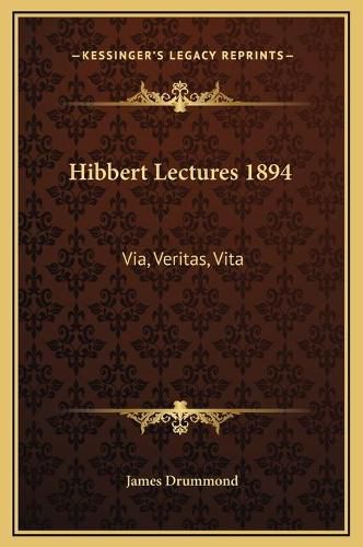 Hibbert Lectures 1894: Via, Veritas, Vita: Lectures on Christianity in Its Most Simple and Intelligible Form