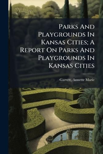 Cover image for Parks and Playgrounds in Kansas Cities; A Report on Parks and Playgrounds in Kansas Cities