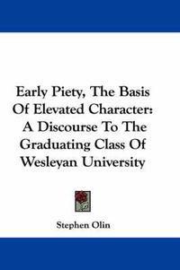 Cover image for Early Piety, The Basis Of Elevated Character: A Discourse To The Graduating Class Of Wesleyan University