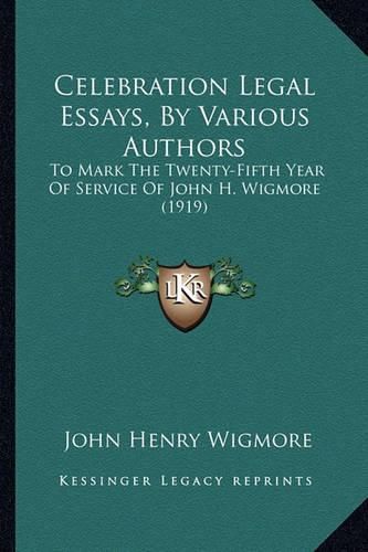 Celebration Legal Essays, by Various Authors: To Mark the Twenty-Fifth Year of Service of John H. Wigmore (1919)