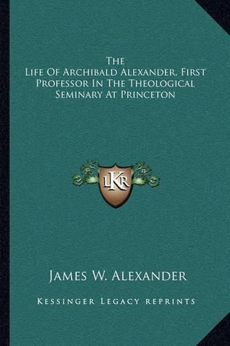 The Life of Archibald Alexander, First Professor in the Theological Seminary at Princeton