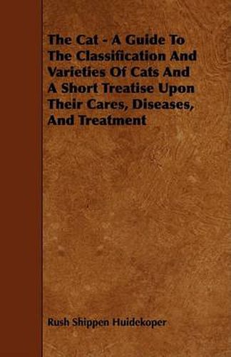 Cover image for The Cat - A Guide to the Classification and Varieties of Cats and a Short Treatise Upon Their Cares, Diseases, and Treatment