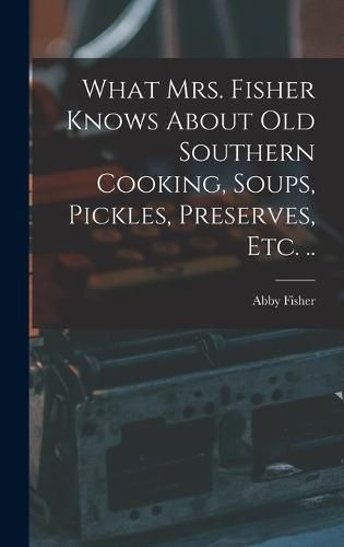 What Mrs. Fisher Knows About old Southern Cooking, Soups, Pickles, Preserves, etc. ..