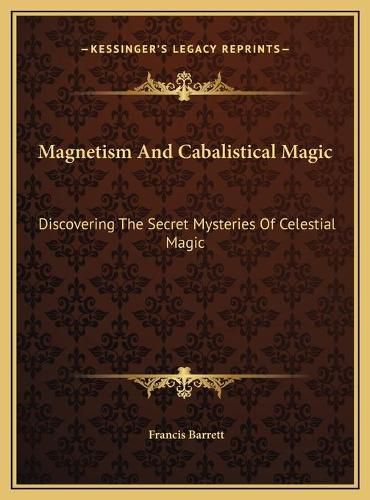 Cover image for Magnetism and Cabalistical Magic Magnetism and Cabalistical Magic: Discovering the Secret Mysteries of Celestial Magic Discovering the Secret Mysteries of Celestial Magic