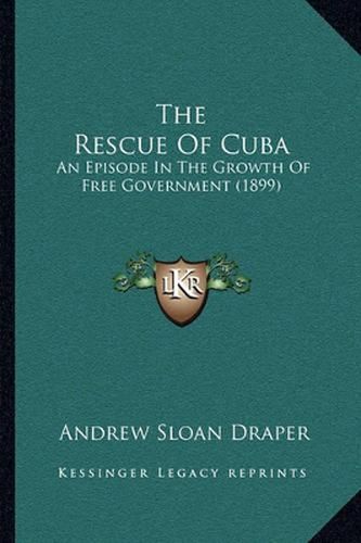 Cover image for The Rescue of Cuba: An Episode in the Growth of Free Government (1899)