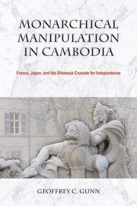 Cover image for Monarchical Manipulation in Cambodia: France, Japan, and the Sihanouk Crusade for Independence