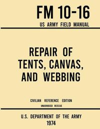 Cover image for Repair of Tents, Canvas, and Webbing - FM 10-16 US Army Field Manual (1974 Civilian Reference Edition): Unabridged Handbook on Maintenance of Shelters and Tentage Fabrics