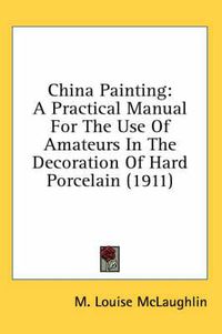 Cover image for China Painting: A Practical Manual for the Use of Amateurs in the Decoration of Hard Porcelain (1911)