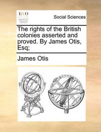 Cover image for The Rights of the British Colonies Asserted and Proved. by James Otis, Esq;