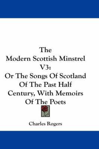 Cover image for The Modern Scottish Minstrel V3: Or the Songs of Scotland of the Past Half Century, with Memoirs of the Poets