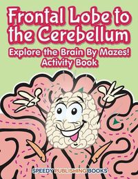 Cover image for Frontal Lobe to the Cerebellum: Explore the Brain By Mazes! Activity Book