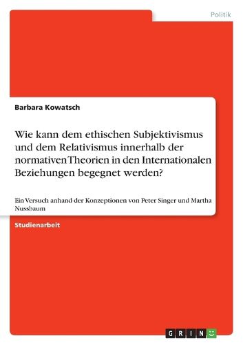 Cover image for Wie kann dem ethischen Subjektivismus und dem Relativismus innerhalb der normativen Theorien in den Internationalen Beziehungen begegnet werden?