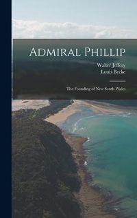 Cover image for Admiral Phillip; the Founding of New South Wales