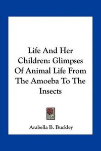 Cover image for Life and Her Children: Glimpses of Animal Life from the Amoeba to the Insects