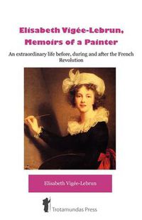 Cover image for Elisabeth Vigee-Lebrun, Memoirs of a Painter: An Extraordinary Life Before, During and After the French Revolution